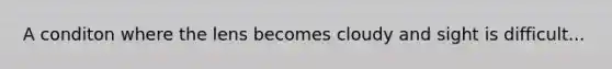 A conditon where the lens becomes cloudy and sight is difficult...