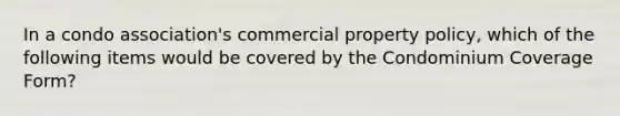 In a condo association's commercial property policy, which of the following items would be covered by the Condominium Coverage Form?