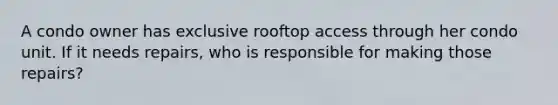 A condo owner has exclusive rooftop access through her condo unit. If it needs repairs, who is responsible for making those repairs?