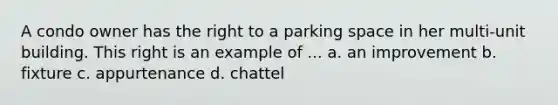 A condo owner has the right to a parking space in her multi-unit building. This right is an example of ... a. an improvement b. fixture c. appurtenance d. chattel