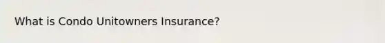 What is Condo Unitowners Insurance?