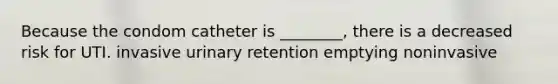 Because the condom catheter is ________, there is a decreased risk for UTI. invasive urinary retention emptying noninvasive