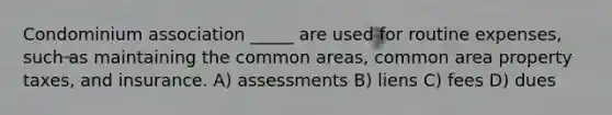 Condominium association _____ are used for routine expenses, such as maintaining the common areas, common area property taxes, and insurance. A) assessments B) liens C) fees D) dues