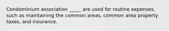 Condominium association _____ are used for routine expenses, such as maintaining the common areas, common area property taxes, and insurance.
