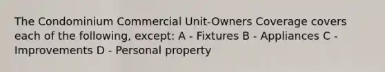 The Condominium Commercial Unit-Owners Coverage covers each of the following, except: A - Fixtures B - Appliances C - Improvements D - Personal property