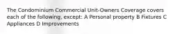 The Condominium Commercial Unit-Owners Coverage covers each of the following, except: A Personal property B Fixtures C Appliances D Improvements