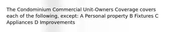 The Condominium Commercial Unit-Owners Coverage covers each of the following, except: A Personal property B Fixtures C Appliances D Improvements