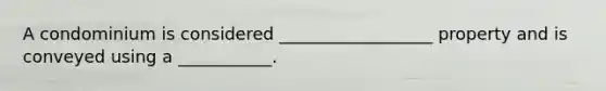 A condominium is considered __________________ property and is conveyed using a ___________.
