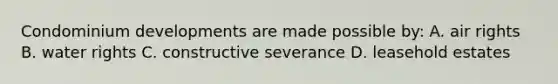 Condominium developments are made possible by: A. air rights B. water rights C. constructive severance D. leasehold estates