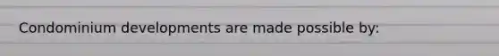Condominium developments are made possible by: