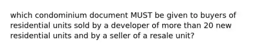 which condominium document MUST be given to buyers of residential units sold by a developer of more than 20 new residential units and by a seller of a resale unit?