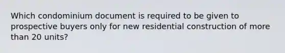 Which condominium document is required to be given to prospective buyers only for new residential construction of more than 20 units?