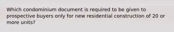 Which condominium document is required to be given to prospective buyers only for new residential construction of 20 or more units?