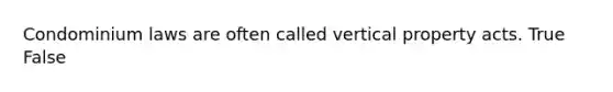 Condominium laws are often called vertical property acts. True False