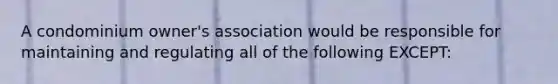 A condominium owner's association would be responsible for maintaining and regulating all of the following EXCEPT: