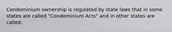 Condominium ownership is regulated by state laws that in some states are called "Condominium Acts" and in other states are called: