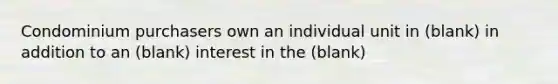 Condominium purchasers own an individual unit in (blank) in addition to an (blank) interest in the (blank)