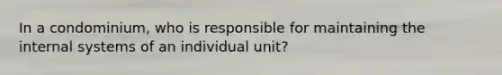 In a condominium, who is responsible for maintaining the internal systems of an individual unit?