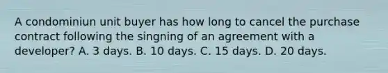 A condominiun unit buyer has how long to cancel the purchase contract following the singning of an agreement with a developer? A. 3 days. B. 10 days. C. 15 days. D. 20 days.