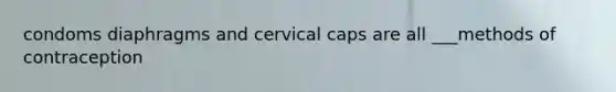 condoms diaphragms and cervical caps are all ___methods of contraception