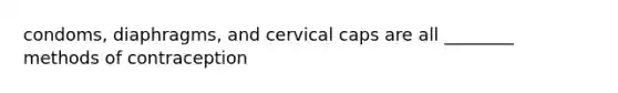 condoms, diaphragms, and cervical caps are all ________ methods of contraception