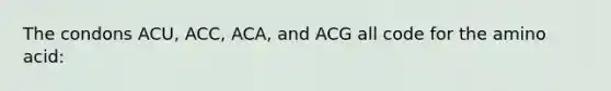 The condons ACU, ACC, ACA, and ACG all code for the amino acid: