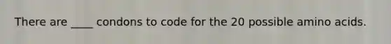 There are ____ condons to code for the 20 possible amino acids.