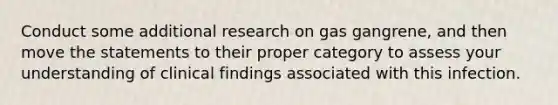 Conduct some additional research on gas gangrene, and then move the statements to their proper category to assess your understanding of clinical findings associated with this infection.