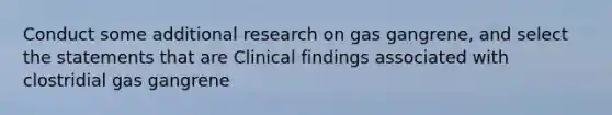 Conduct some additional research on gas gangrene, and select the statements that are Clinical findings associated with clostridial gas gangrene