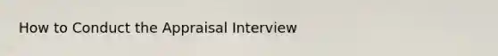 How to Conduct the Appraisal Interview