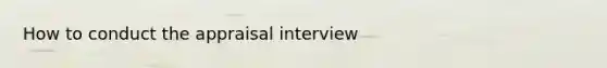 How to conduct the appraisal interview