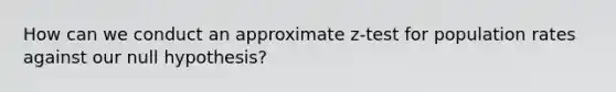 How can we conduct an approximate z-test for population rates against our null hypothesis?