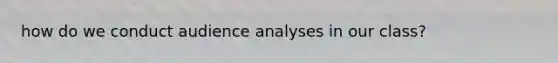 how do we conduct audience analyses in our class?