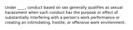 Under ____, conduct based on sex generally qualifies as sexual harassment when such conduct has the purpose or effect of substantially interfering with a person's work performance or creating an intimidating, hostile, or offensive work environment.