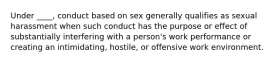 Under ____, conduct based on sex generally qualifies as sexual harassment when such conduct has the purpose or effect of substantially interfering with a person's work performance or creating an intimidating, hostile, or offensive work environment.