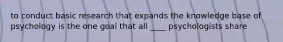 to conduct basic research that expands the knowledge base of psychology is the one goal that all ____ psychologists share