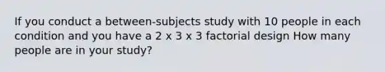 If you conduct a between-subjects study with 10 people in each condition and you have a 2 x 3 x 3 factorial design How many people are in your study?