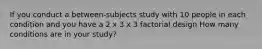 If you conduct a between-subjects study with 10 people in each condition and you have a 2 x 3 x 3 factorial design How many conditions are in your study?