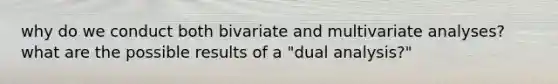 why do we conduct both bivariate and multivariate analyses? what are the possible results of a "dual analysis?"