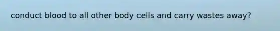 conduct blood to all other body cells and carry wastes away?