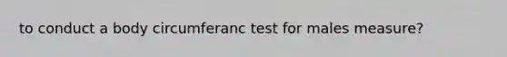 to conduct a body circumferanc test for males measure?