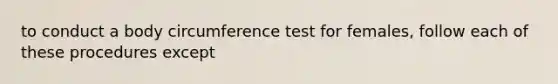 to conduct a body circumference test for females, follow each of these procedures except