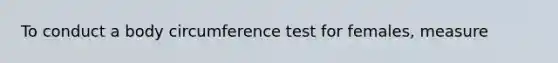 To conduct a body circumference test for females, measure