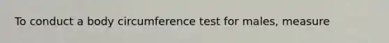 To conduct a body circumference test for males, measure