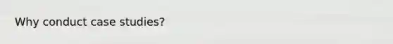 Why conduct <a href='https://www.questionai.com/knowledge/k88820QlIY-case-studies' class='anchor-knowledge'>case studies</a>?