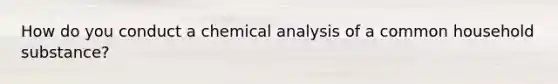 How do you conduct a chemical analysis of a common household substance?