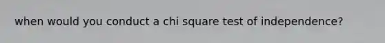 when would you conduct a chi square test of independence?