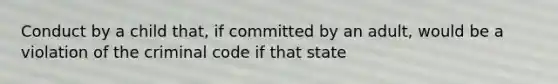 Conduct by a child that, if committed by an adult, would be a violation of the criminal code if that state