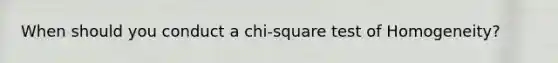 When should you conduct a chi-square test of Homogeneity?