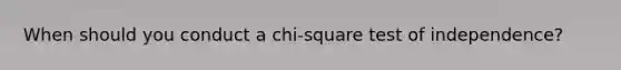 When should you conduct a chi-square test of independence?